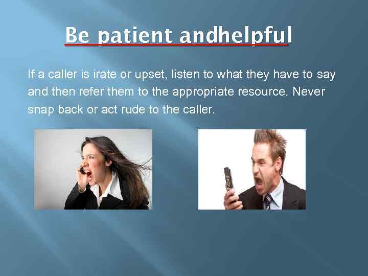 Be patient andhelpful If a caller is irate or upset, listen to what they