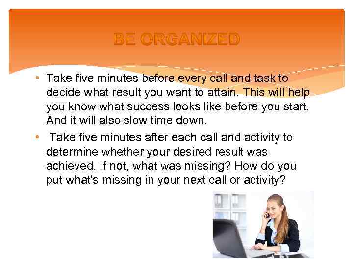  • Take five minutes before every call and task to decide what result