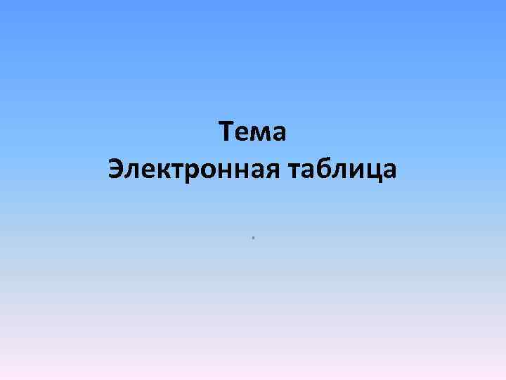 Тема Электронная таблица. 