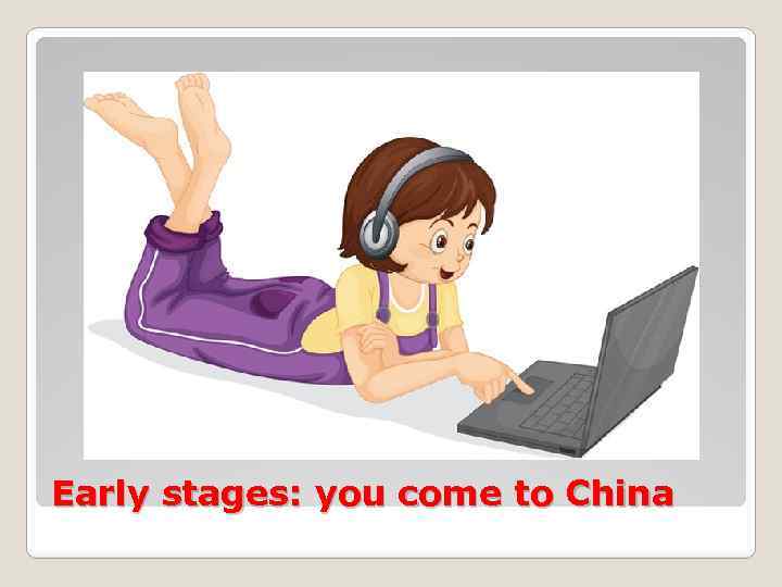 Early stages: you come to China 