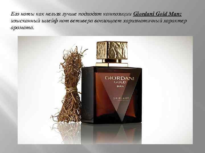 Его ноты как нельзя лучше подходят композиции Giordani Gold Man: изысканный шлейф нот ветивера