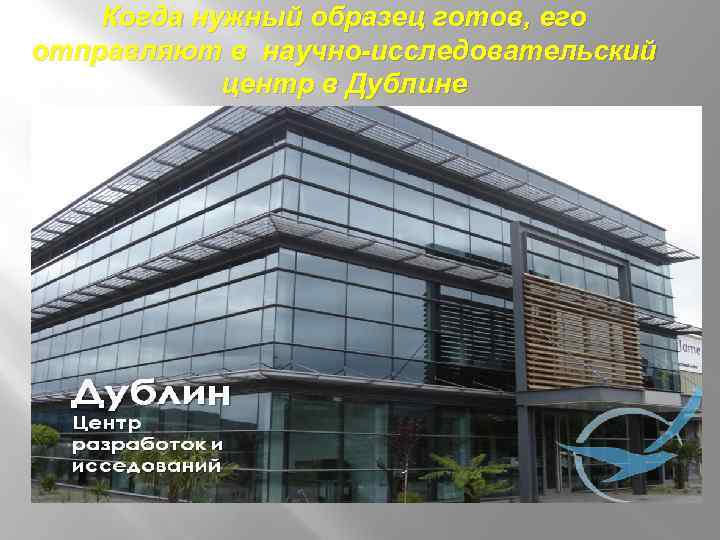 Когда нужный образец готов, его отправляют в научно-исследовательский центр в Дублине. 