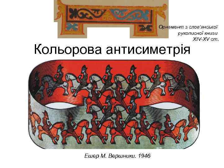 Орнамент з слов’янської рукописної книги XIV-XV ст. Кольорова антисиметрія Ешер М. Вершники. 1946 