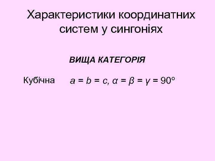 Характеристики координатних систем у сингоніях ВИЩА КАТЕГОРІЯ Кубічна a = b = c, α