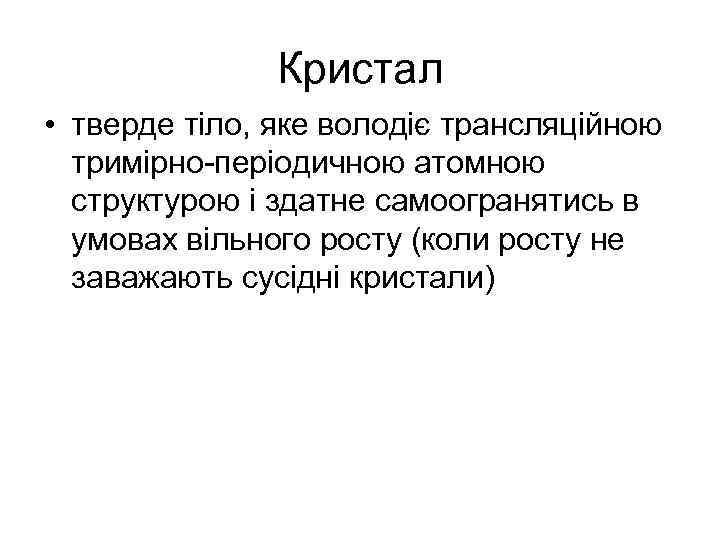 Кристал • тверде тіло, яке володіє трансляційною тримірно-періодичною атомною структурою і здатне самоогранятись в