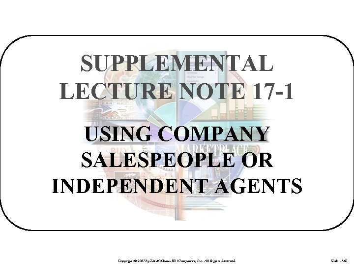 SUPPLEMENTAL LECTURE NOTE 17 -1 USING COMPANY SALESPEOPLE OR INDEPENDENT AGENTS Copyright © 2007