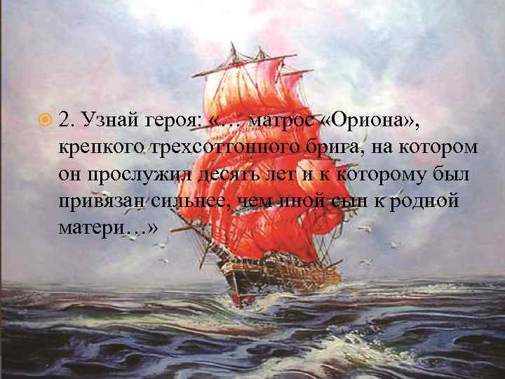  2. Узнай героя: «… матрос «Ориона» , крепкого трехсоттонного брига, на котором он