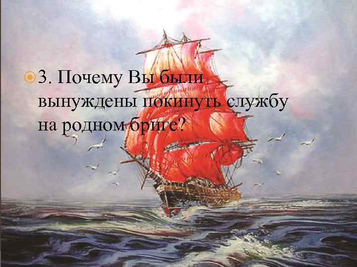  3. Почему Вы были вынуждены покинуть службу на родном бриге? 