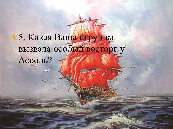  5. Какая Ваша игрушка вызвала особый восторг у Ассоль? 