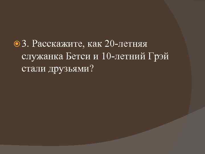  3. Расскажите, как 20 -летняя служанка Бетси и 10 -летний Грэй стали друзьями?