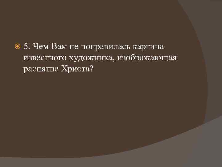  5. Чем Вам не понравилась картина известного художника, изображающая распятие Христа? 