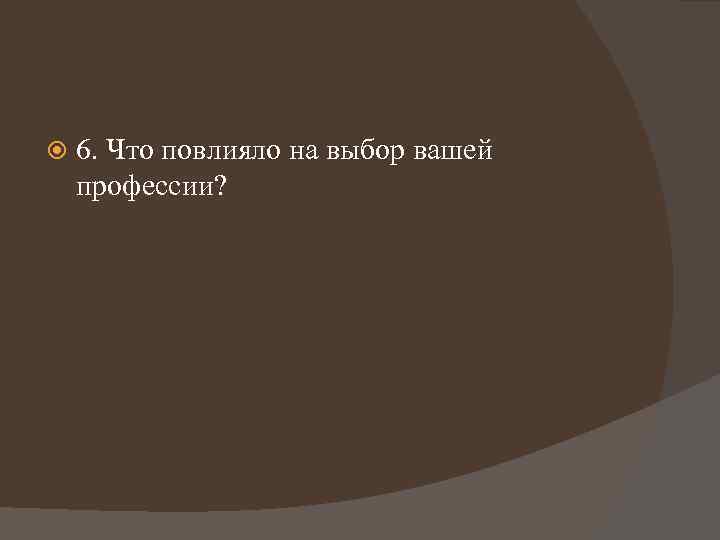  6. Что повлияло на выбор вашей профессии? 