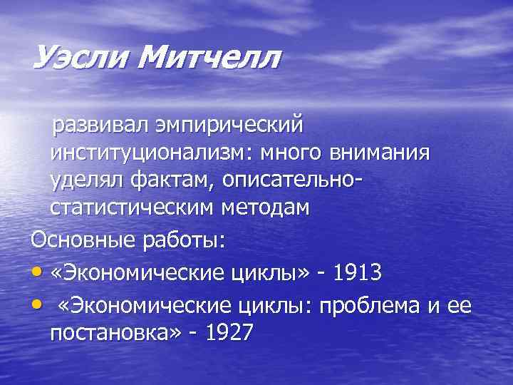 Уэсли Митчелл развивал эмпирический институционализм: много внимания уделял фактам, описательно статистическим методам Основные работы: