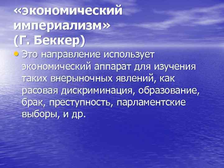  «экономический империализм» (Г. Беккер) • Это направление использует экономический аппарат для изучения таких
