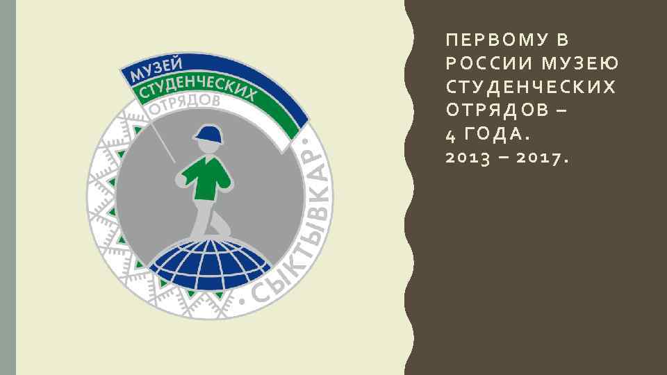 ПЕРВОМУ В РОССИИ МУЗЕЮ СТУДЕНЧЕСКИХ ОТРЯДОВ – 4 ГОДА. 2013 – 2017. 