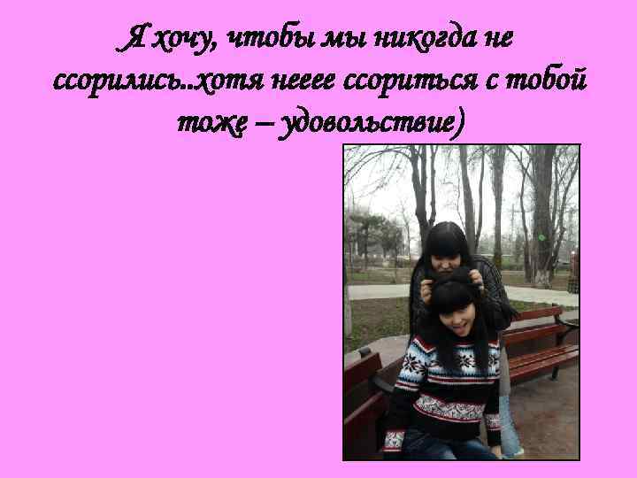 Я хочу, чтобы мы никогда не ссорились. . хотя нееее ссориться с тобой тоже