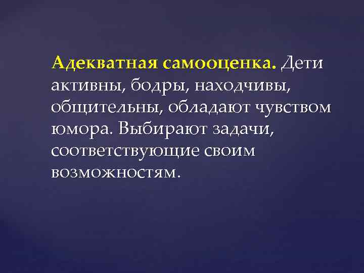 Адекватная самооценка. Дети активны, бодры, находчивы, общительны, обладают чувством юмора. Выбирают задачи, соответствующие своим