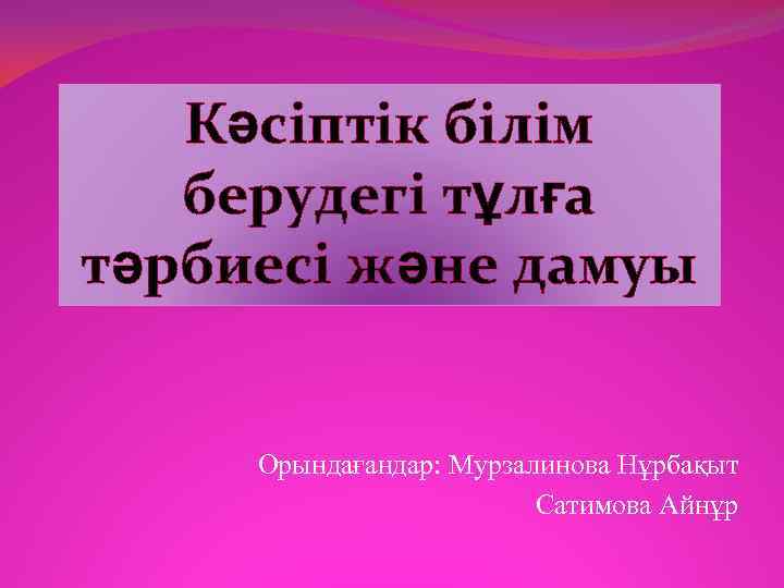 Кәсіптік білім берудегі тұлға тәрбиесі және дамуы Орындағандар: Мурзалинова Нұрбақыт Сатимова Айнұр 