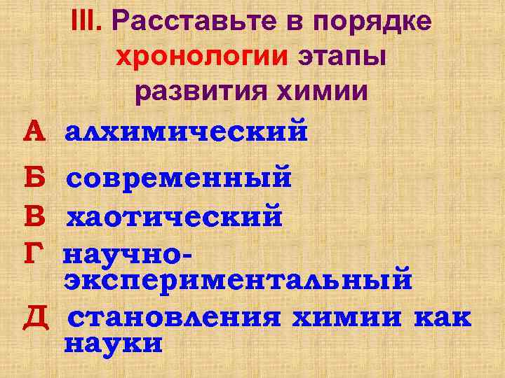 III. Расставьте в порядке хронологии этапы развития химии А алхимический Б современный В хаотический