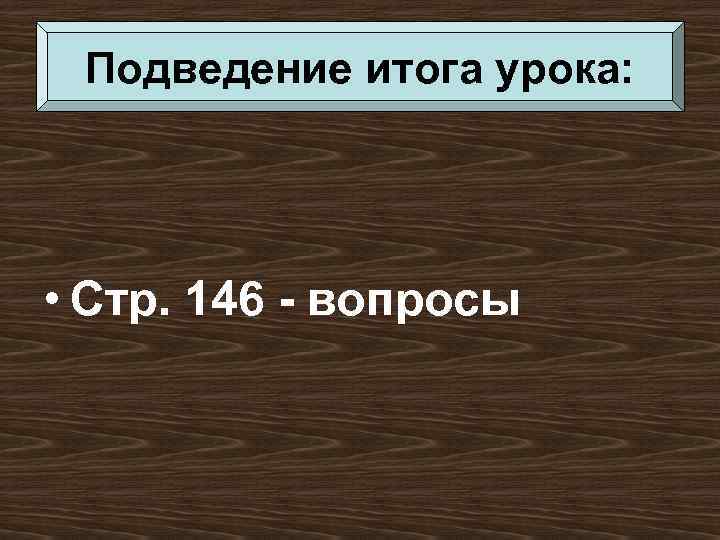 Подведение итога урока: • Стр. 146 - вопросы 