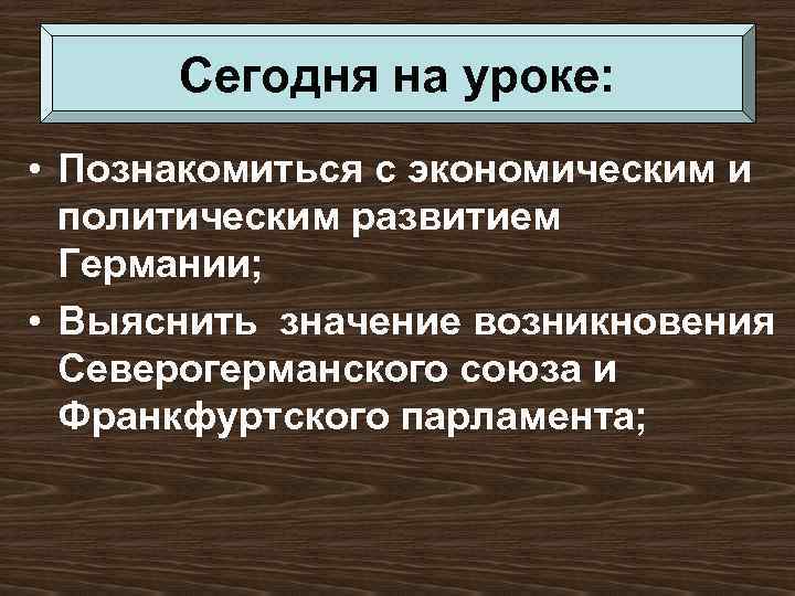 Сегодня на уроке: • Познакомиться с экономическим и политическим развитием Германии; • Выяснить значение