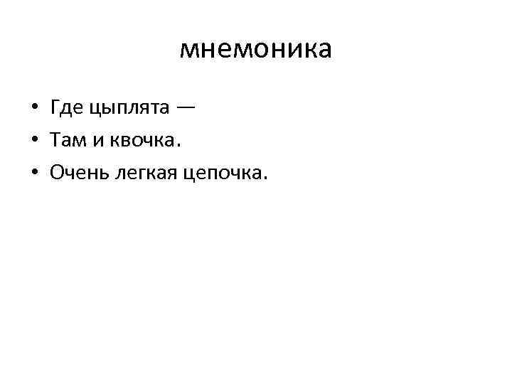 мнемоника • Где цыплята — • Там и квочка. • Очень легкая цепочка. 