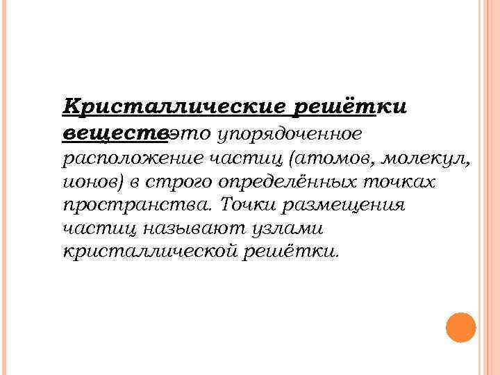 Кристаллические решётки веществ- то упорядоченное э расположение частиц (атомов, молекул, ионов) в строго определённых