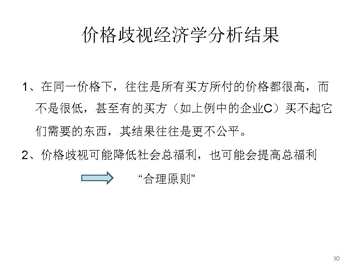 价格歧视经济学分析结果 1、在同一价格下，往往是所有买方所付的价格都很高，而 不是很低，甚至有的买方（如上例中的企业C）买不起它 们需要的东西，其结果往往是更不公平。 2、价格歧视可能降低社会总福利，也可能会提高总福利 “合理原则” 30 