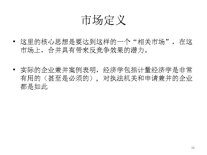 市场定义 • 这里的核心思想是要达到这样的一个“相关市场”，在这 市场上，合并具有带来反竞争效果的潜力。 • 实际的企业兼并案例表明，经济学包括计量经济学是非常 有用的（甚至是必须的）, 对执法机关和申请兼并的企业 都是如此 36 