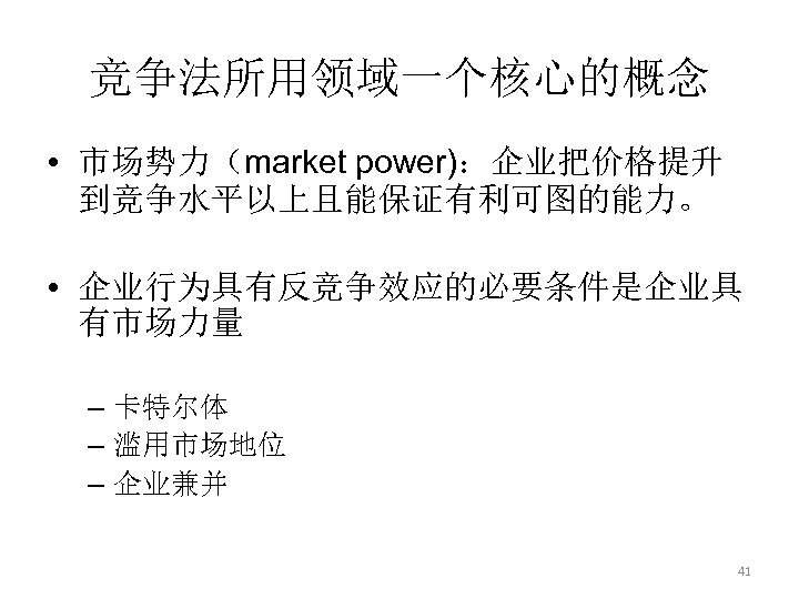 竞争法所用领域一个核心的概念 • 市场势力（market power)：企业把价格提升 到竞争水平以上且能保证有利可图的能力。 • 企业行为具有反竞争效应的必要条件是企业具 有市场力量 – 卡特尔体 – 滥用市场地位 – 企业兼并