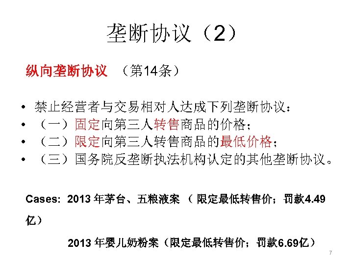 垄断协议（2） 纵向垄断协议 （第 14条） • • 禁止经营者与交易相对人达成下列垄断协议： （一）固定向第三人转售商品的价格； （二）限定向第三人转售商品的最低价格； （三）国务院反垄断执法机构认定的其他垄断协议。 Cases: 2013 年茅台、五粮液案 （