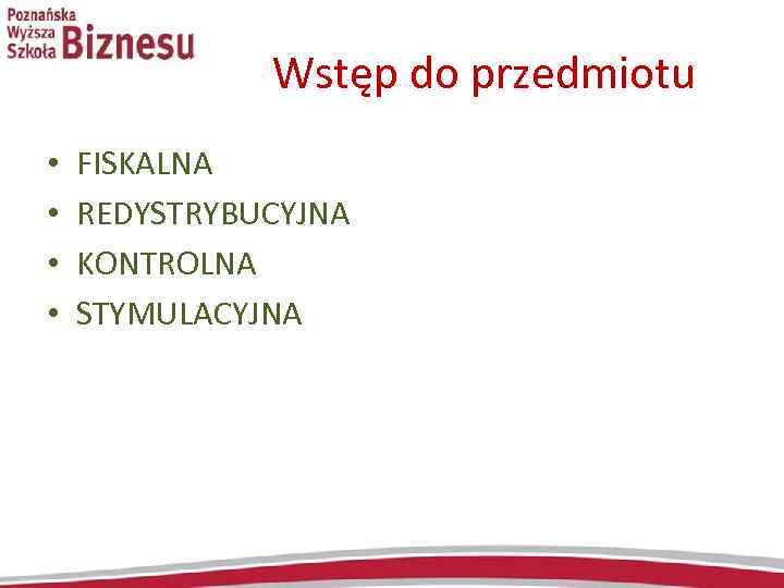  Wstęp do przedmiotu • • FISKALNA REDYSTRYBUCYJNA KONTROLNA STYMULACYJNA 
