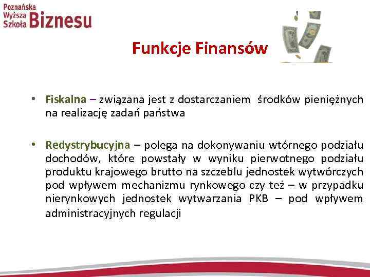 Funkcje Finansów • Fiskalna – związana jest z dostarczaniem środków pieniężnych na realizację zadań