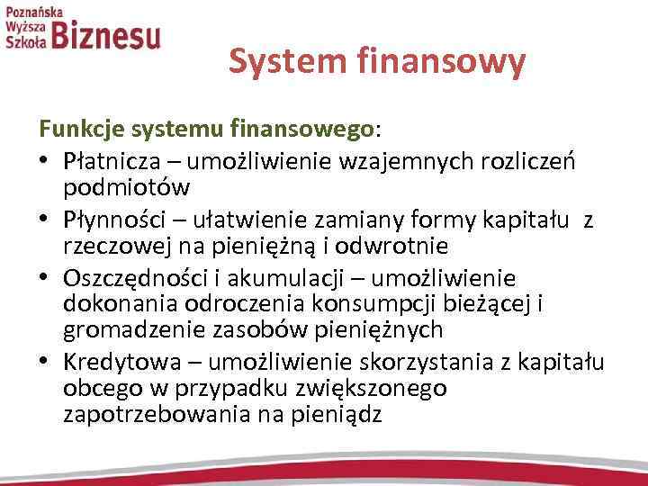 System finansowy Funkcje systemu finansowego: • Płatnicza – umożliwienie wzajemnych rozliczeń podmiotów • Płynności
