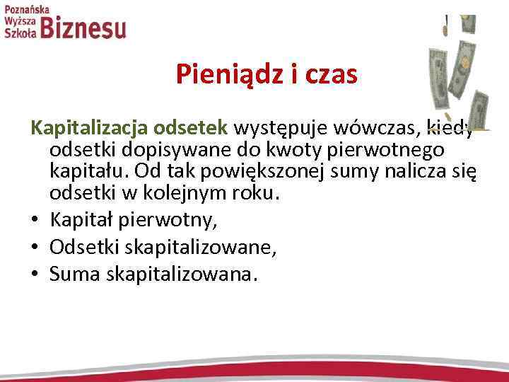 Pieniądz i czas Kapitalizacja odsetek występuje wówczas, kiedy odsetki dopisywane do kwoty pierwotnego kapitału.