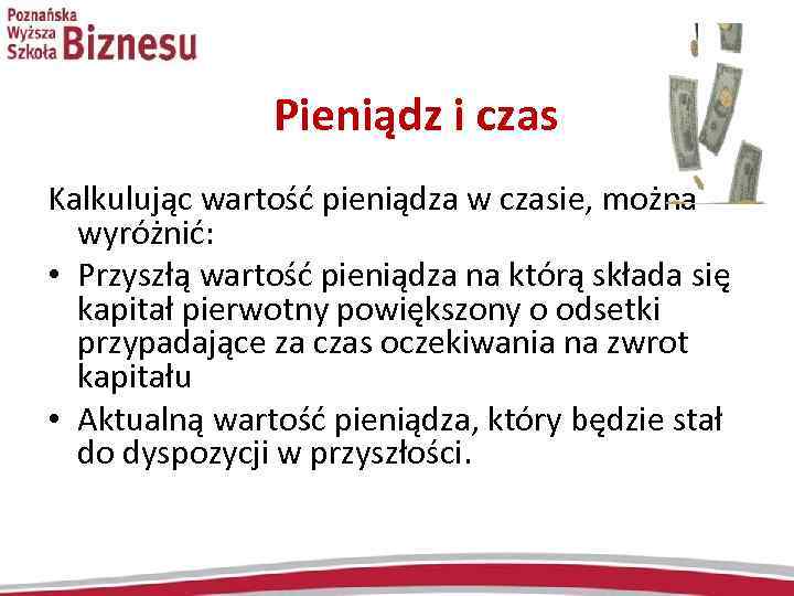 Pieniądz i czas Kalkulując wartość pieniądza w czasie, można wyróżnić: • Przyszłą wartość pieniądza