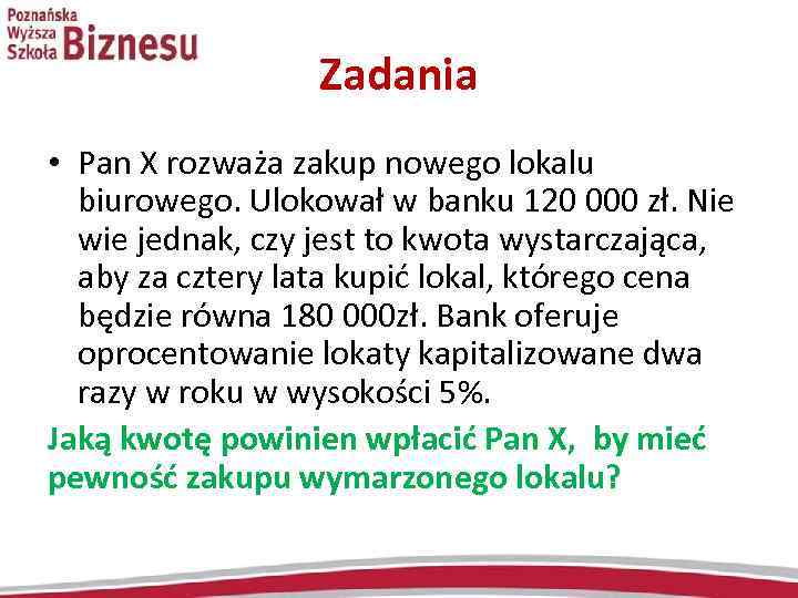 Zadania • Pan X rozważa zakup nowego lokalu biurowego. Ulokował w banku 120 000