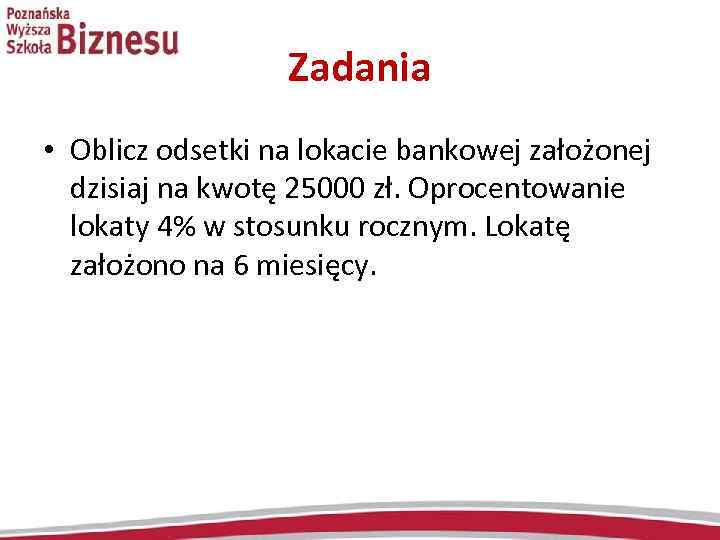 Zadania • Oblicz odsetki na lokacie bankowej założonej dzisiaj na kwotę 25000 zł. Oprocentowanie