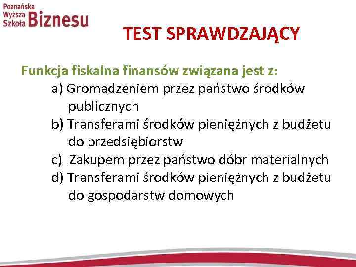 TEST SPRAWDZAJĄCY Funkcja fiskalna finansów związana jest z: a) Gromadzeniem przez państwo środków publicznych