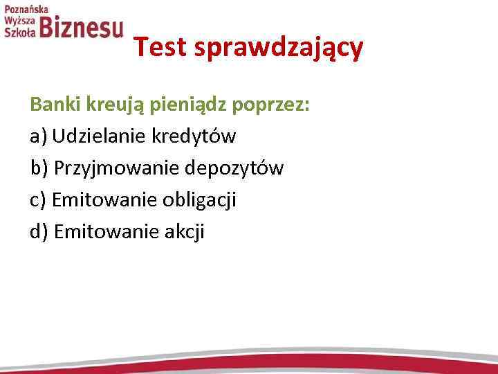 Test sprawdzający Banki kreują pieniądz poprzez: a) Udzielanie kredytów b) Przyjmowanie depozytów c) Emitowanie
