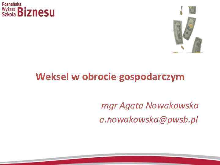  Weksel w obrocie gospodarczym mgr Agata Nowakowska a. nowakowska@pwsb. pl 