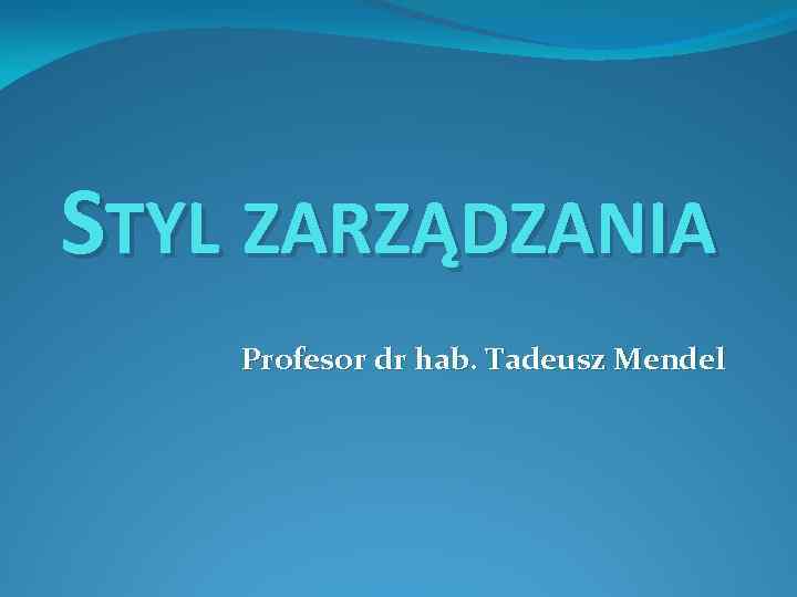 STYL ZARZĄDZANIA Profesor dr hab. Tadeusz Mendel 