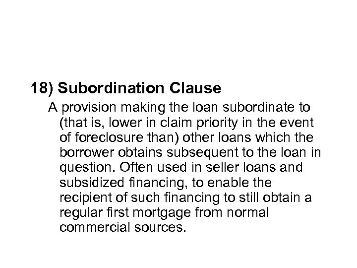 18) Subordination Clause A provision making the loan subordinate to (that is, lower in