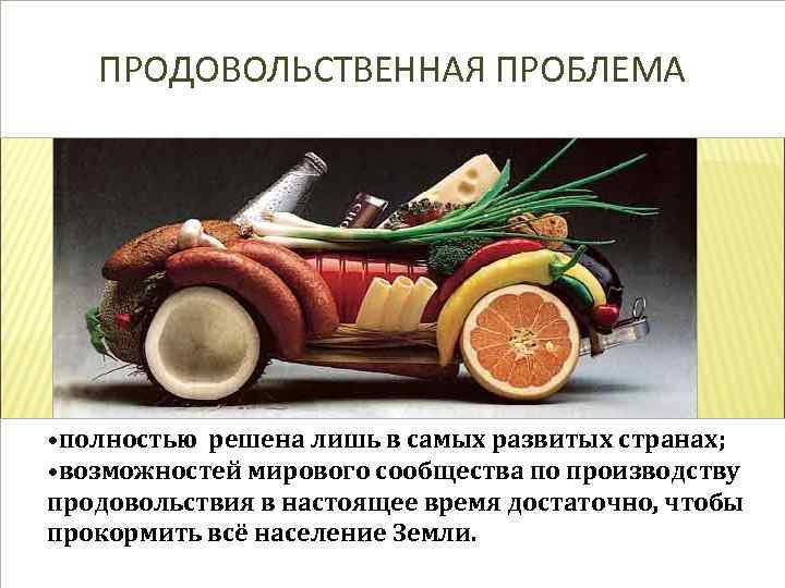 ПРОДОВОЛЬСТВЕННАЯ ПРОБЛЕМА • полностью решена лишь в самых развитых странах; • возможностей мирового сообщества