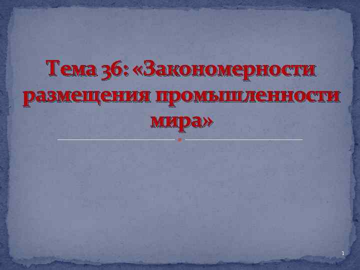 Тема 36: «Закономерности размещения промышленности мира» 1 