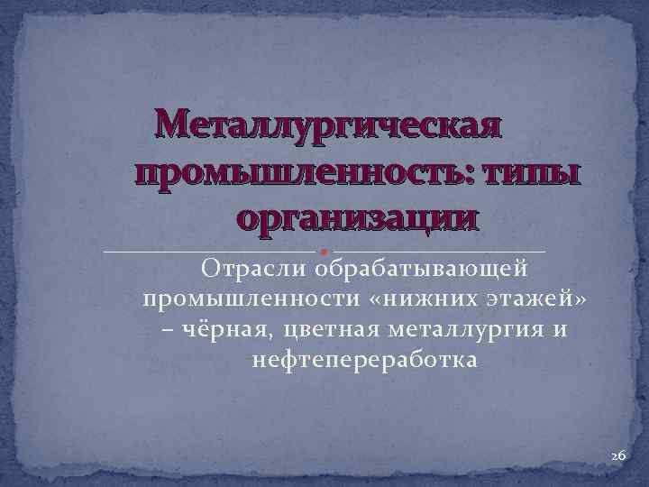 Металлургическая промышленность: типы организации Отрасли обрабатывающей промышленности «нижних этажей» – чёрная, цветная металлургия и