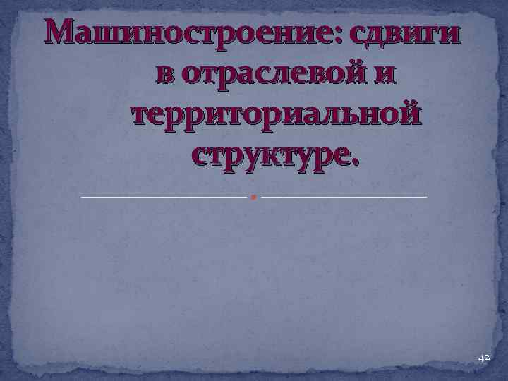Машиностроение: сдвиги в отраслевой и территориальной структуре. 42 