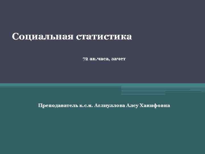 Социальная статистика 72 ак. часа, зачет Преподаватель к. с. н. Аглиуллова Алсу Ханифовна 