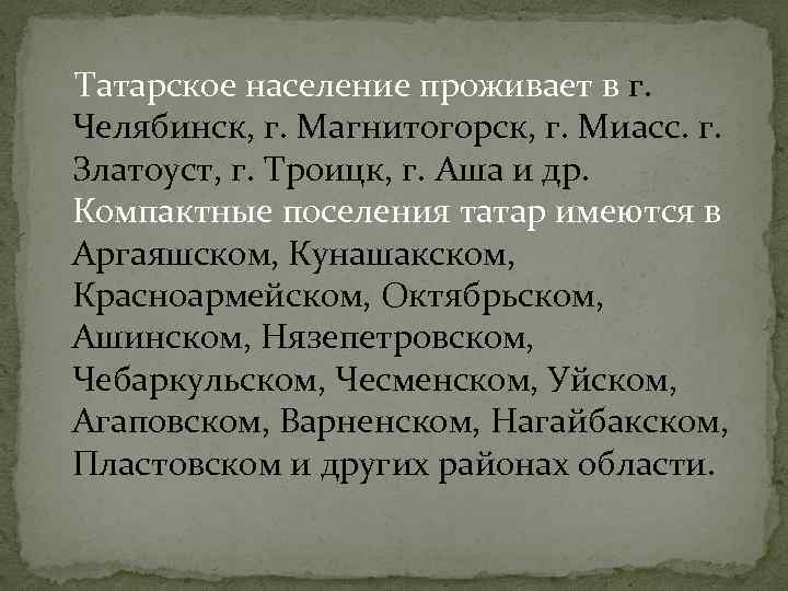 Татарское население проживает в г. Челябинск, г. Магнитогорск, г. Миасс. г. Златоуст, г. Троицк,