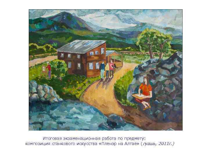 Итоговая экзаменационная работа по предмету: композиция станкового искусства «Пленэр на Алтае» (гуашь, 2011 г.